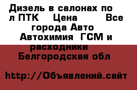 Дизель в салонах по 20 л ПТК. › Цена ­ 30 - Все города Авто » Автохимия, ГСМ и расходники   . Белгородская обл.